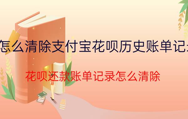 怎么清除支付宝花呗历史账单记录 花呗还款账单记录怎么清除？